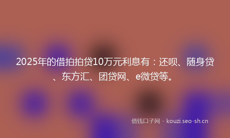 2025年的借拍拍贷10万元利息有：还呗、随身贷、东方汇、团贷网、e微贷等。