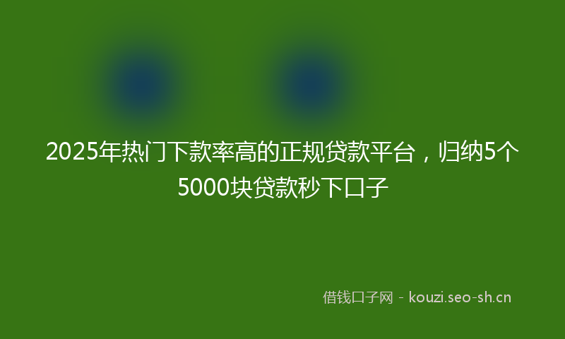 2025年热门下款率高的正规贷款平台，归纳5个5000块贷款秒下口子