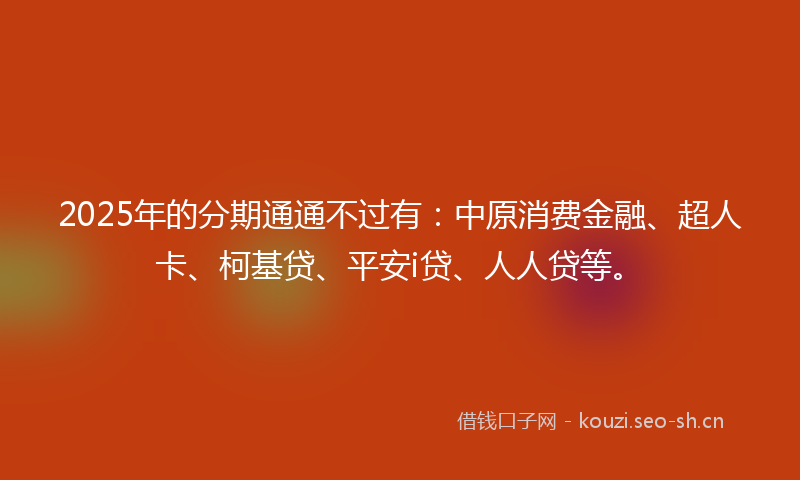 2025年的分期通通不过有：中原消费金融、超人卡、柯基贷、平安i贷、人人贷等。