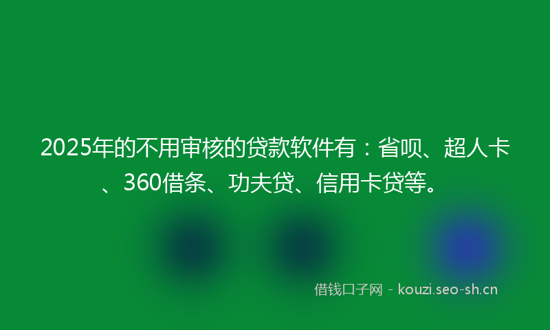 2025年的不用审核的贷款软件有:省呗、超人卡、360借条、功夫贷、信用卡贷等。