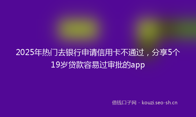 2025年热门去银行申请信用卡不通过，分享5个19岁贷款容易过审批的app