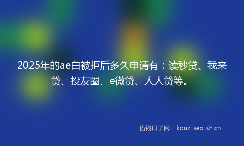 2025年的ae白被拒后多久申请有：读秒贷、我来贷、投友圈、e微贷、人人贷等。
