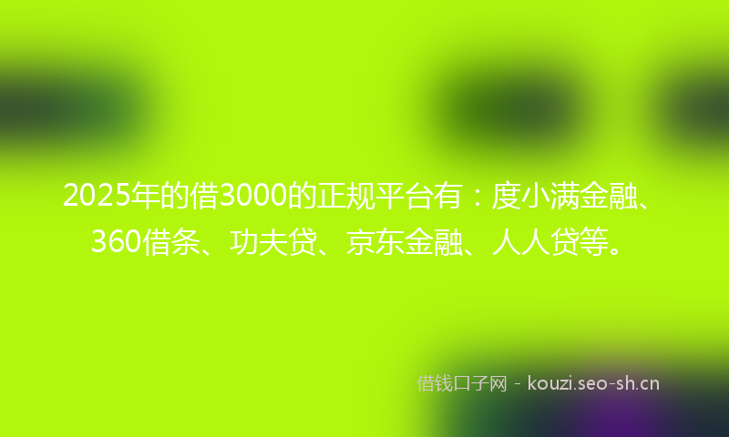 2025年的借3000的正规平台有：度小满金融、360借条、功夫贷、京东金融、人人贷等。