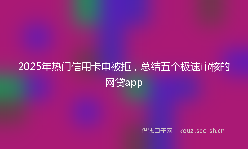 2025年热门信用卡申被拒，总结五个极速审核的网贷app