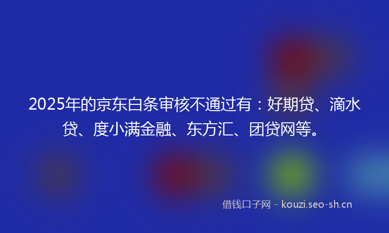 2025年的京东白条审核不通过有：好期贷、滴水贷、度小满金融、东方汇、团贷网等。