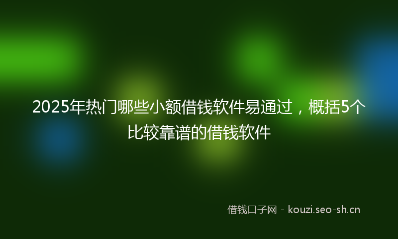 2025年热门哪些小额借钱软件易通过，概括5个比较靠谱的借钱软件