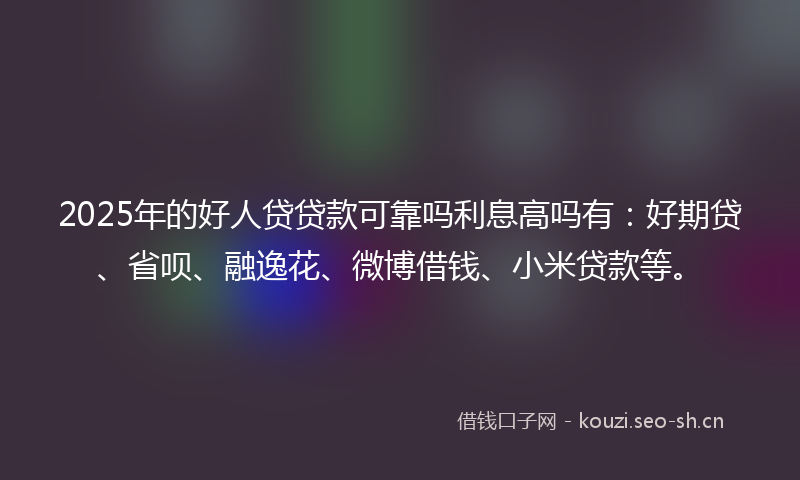 2025年的好人贷贷款可靠吗利息高吗有:好期贷、省呗、融逸花、微博借钱、小米贷款等。