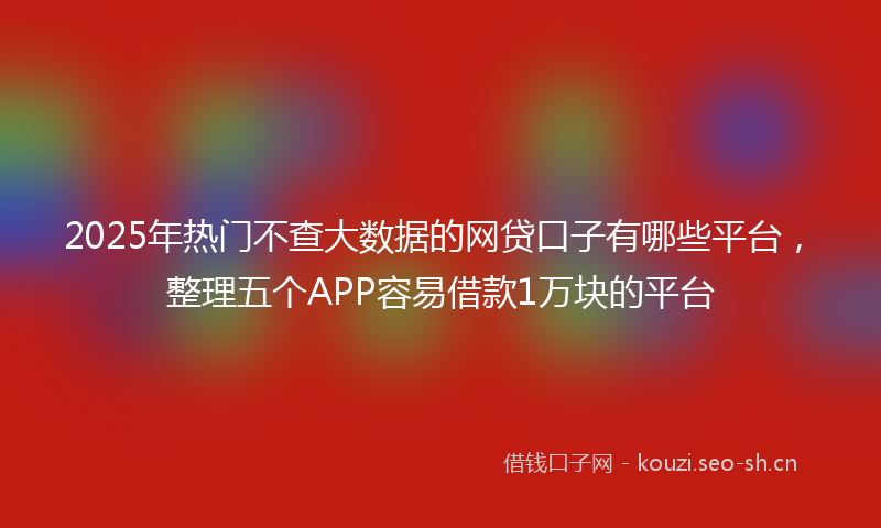 2025年热门不查大数据的网贷口子有哪些平台，整理五个APP容易借款1万块的平台