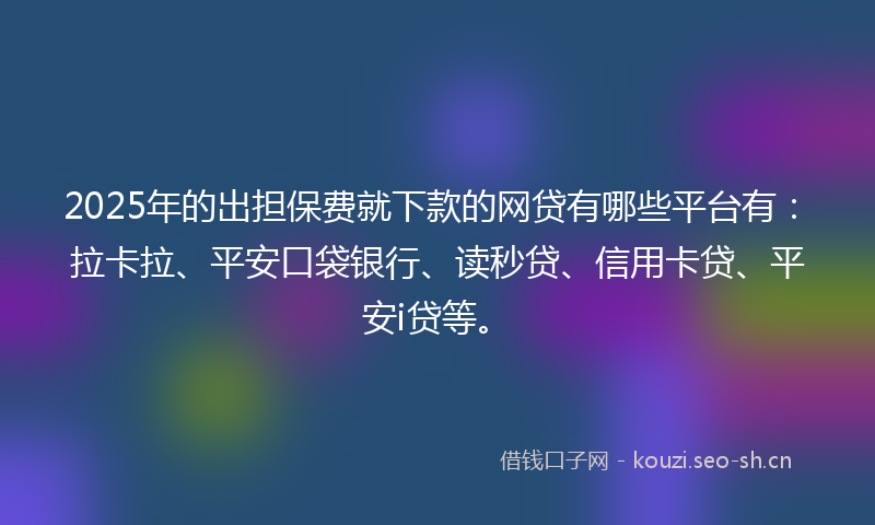 2025年的出担保费就下款的网贷有哪些平台有：拉卡拉、平安口袋银行、读秒贷、信用卡贷、平安i贷等。