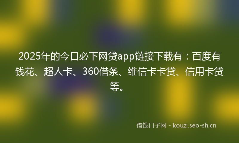 2025年的今日必下网贷app链接下载有：百度有钱花、超人卡、360借条、维信卡卡贷、信用卡贷等。