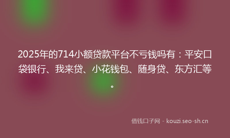 2025年的714小额贷款平台不亏钱吗有：平安口袋银行、我来贷、小花钱包、随身贷、东方汇等。