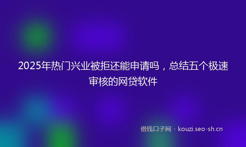 2025年热门兴业被拒还能申请吗，总结五个极速审核的网贷软件