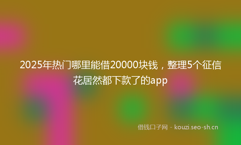2025年热门哪里能借20000块钱，整理5个征信花居然都下款了的app