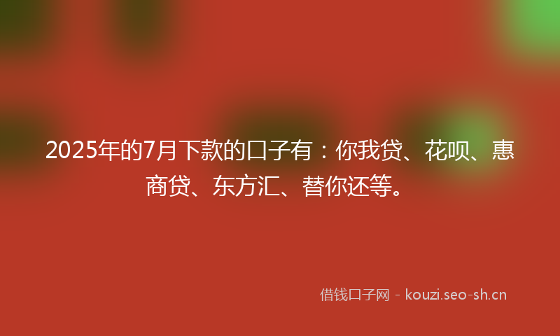 2025年的7月下款的口子有：你我贷、花呗、惠商贷、东方汇、替你还等。
