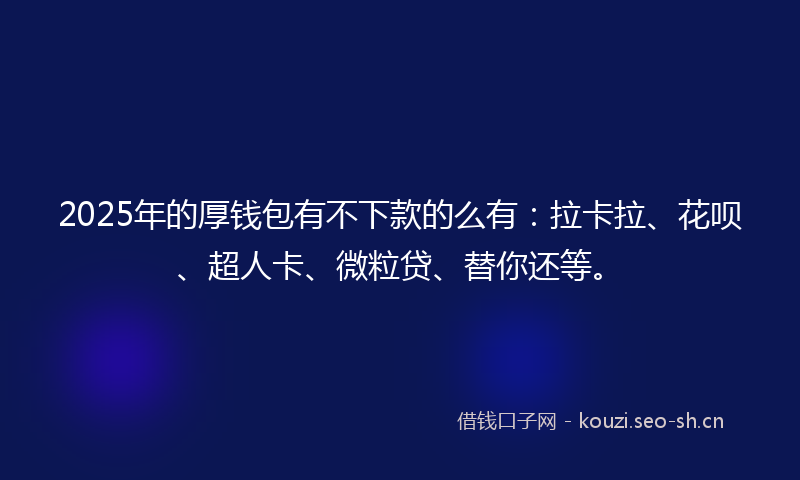 2025年的厚钱包有不下款的么有：拉卡拉、花呗、超人卡、微粒贷、替你还等。