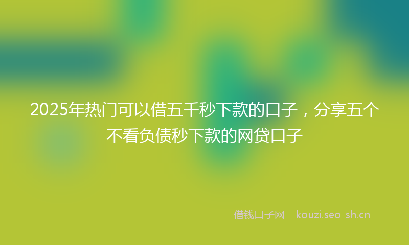 2025年热门可以借五千秒下款的口子，分享五个不看负债秒下款的网贷口子