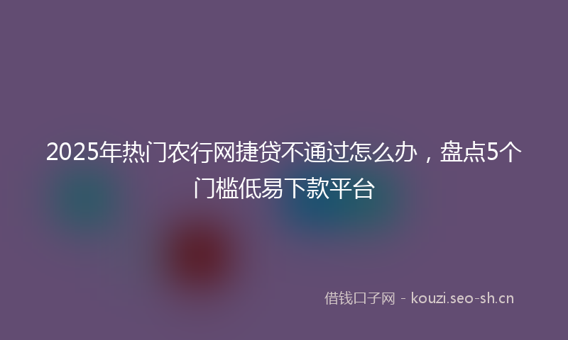 2025年热门农行网捷贷不通过怎么办，盘点5个门槛低易下款平台