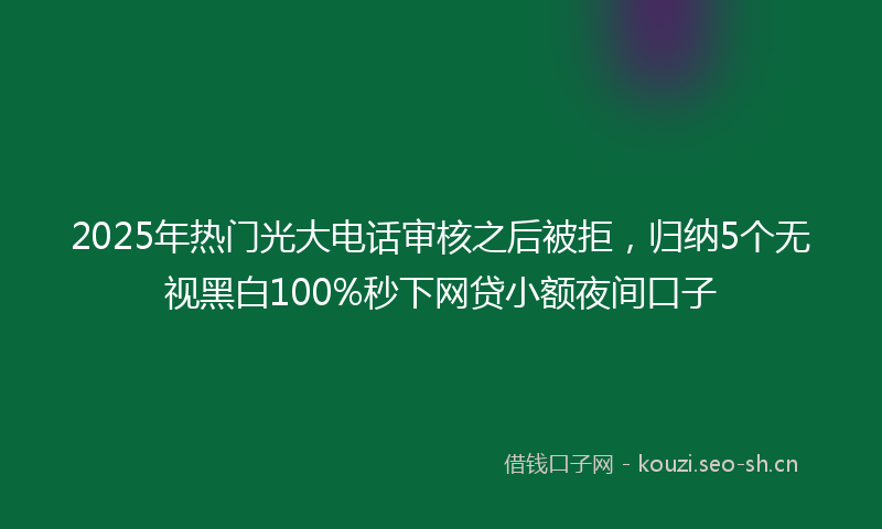 2025年热门光大电话审核之后被拒，归纳5个无视黑白100%秒下网贷小额夜间口子