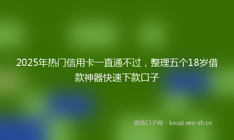 2025年热门信用卡一直通不过，整理五个18岁借款神器快速下款口子