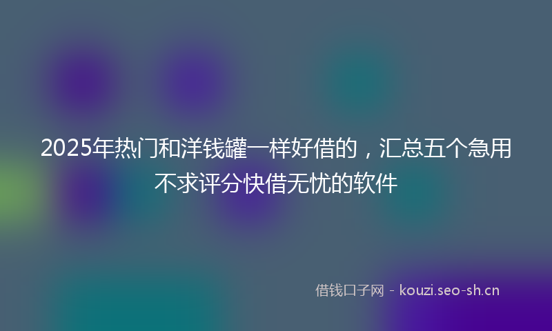 2025年热门和洋钱罐一样好借的，汇总五个急用不求评分快借无忧的软件