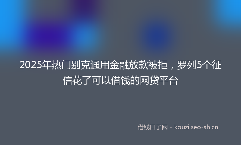 2025年热门别克通用金融放款被拒，罗列5个征信花了可以借钱的网贷平台