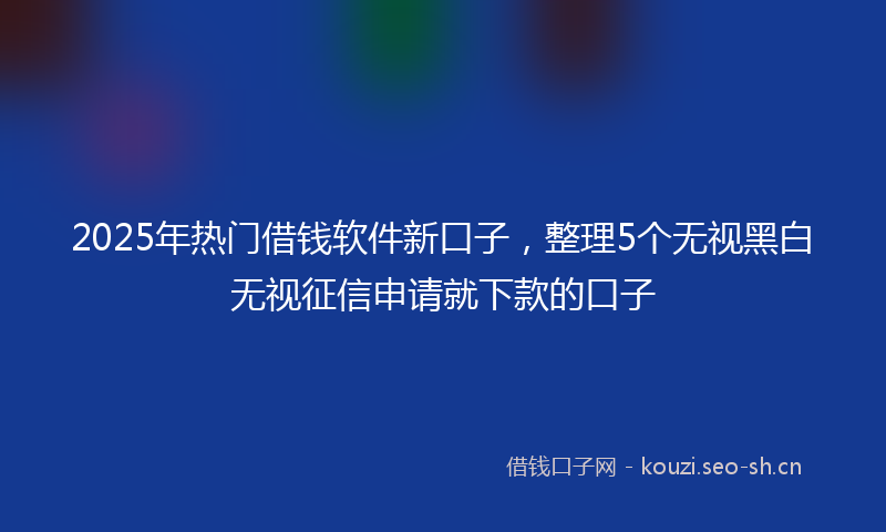 2025年热门借钱软件新口子，整理5个无视黑白无视征信申请就下款的口子