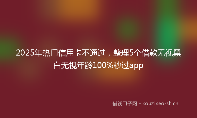 2025年热门信用卡不通过，整理5个借款无视黑白无视年龄100%秒过app