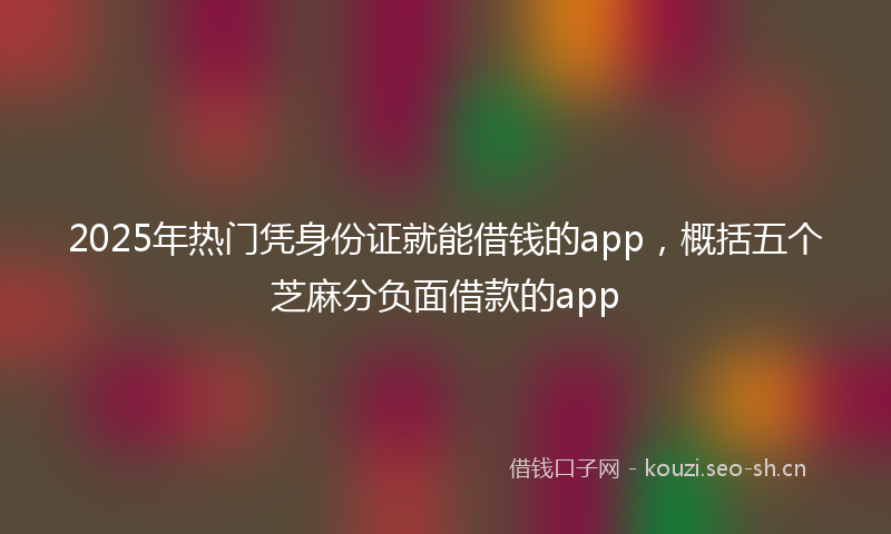 2025年热门凭身份证就能借钱的app，概括五个芝麻分负面借款的app