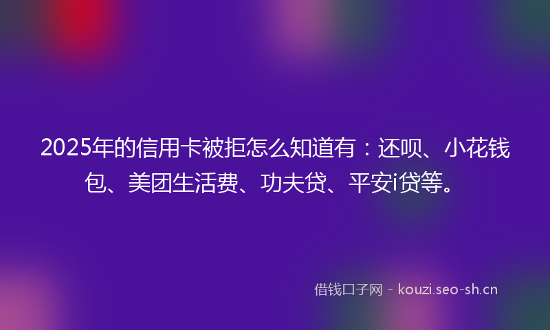 2025年的信用卡被拒怎么知道有：还呗、小花钱包、美团生活费、功夫贷、平安i贷等。