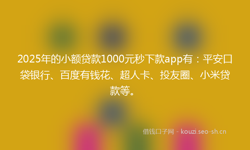 2025年的小额贷款1000元秒下款app有：平安口袋银行、百度有钱花、超人卡、投友圈、小米贷款等。