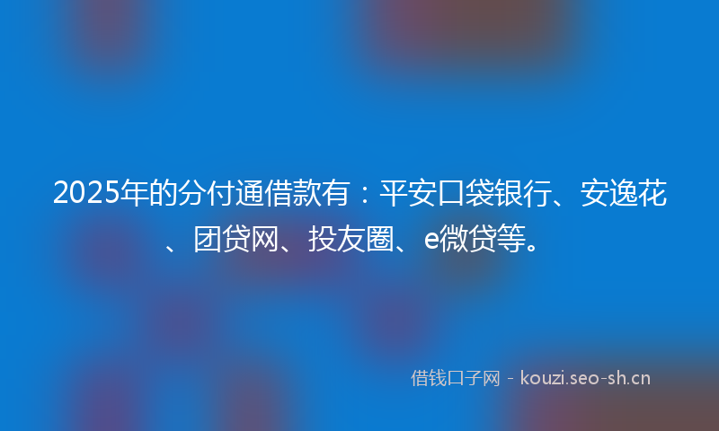 2025年的分付通借款有：平安口袋银行、安逸花、团贷网、投友圈、e微贷等。