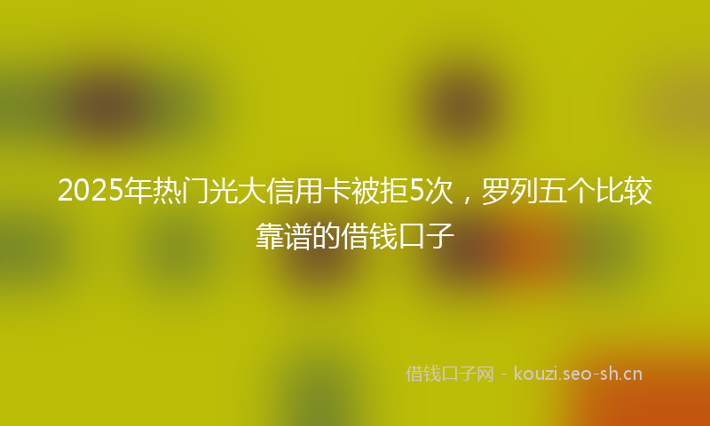 2025年热门光大信用卡被拒5次，罗列五个比较靠谱的借钱口子