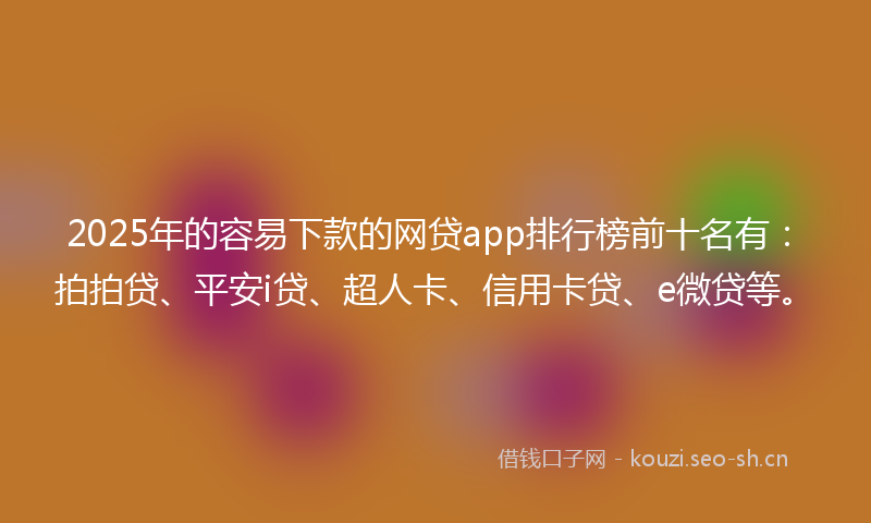 2025年的容易下款的网贷app排行榜前十名有：拍拍贷、平安i贷、超人卡、信用卡贷、e微贷等。