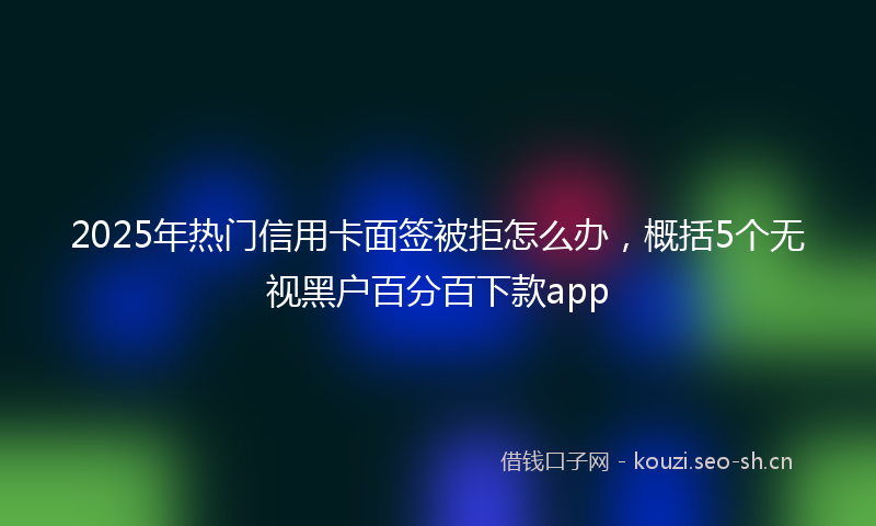 2025年热门信用卡面签被拒怎么办，概括5个无视黑户百分百下款app