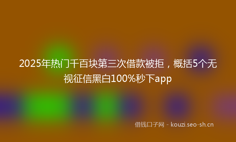 2025年热门千百块第三次借款被拒，概括5个无视征信黑白100%秒下app