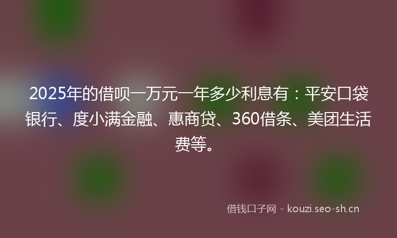 2025年的借呗一万元一年多少利息有：平安口袋银行、度小满金融、惠商贷、360借条、美团生活费等。