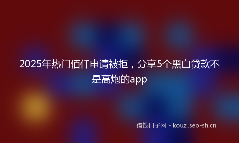 2025年热门佰仟申请被拒，分享5个黑白贷款不是高炮的app