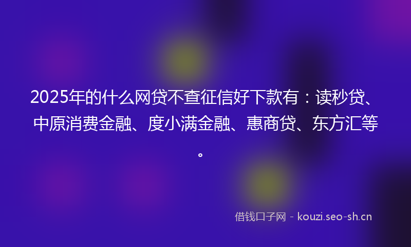 2025年的什么网贷不查征信好下款有：读秒贷、中原消费金融、度小满金融、惠商贷、东方汇等。