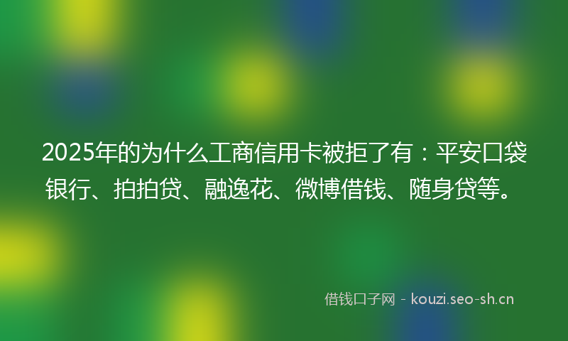 2025年的为什么工商信用卡被拒了有：平安口袋银行、拍拍贷、融逸花、微博借钱、随身贷等。