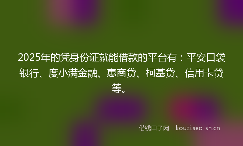 2025年的凭身份证就能借款的平台有：平安口袋银行、度小满金融、惠商贷、柯基贷、信用卡贷等。