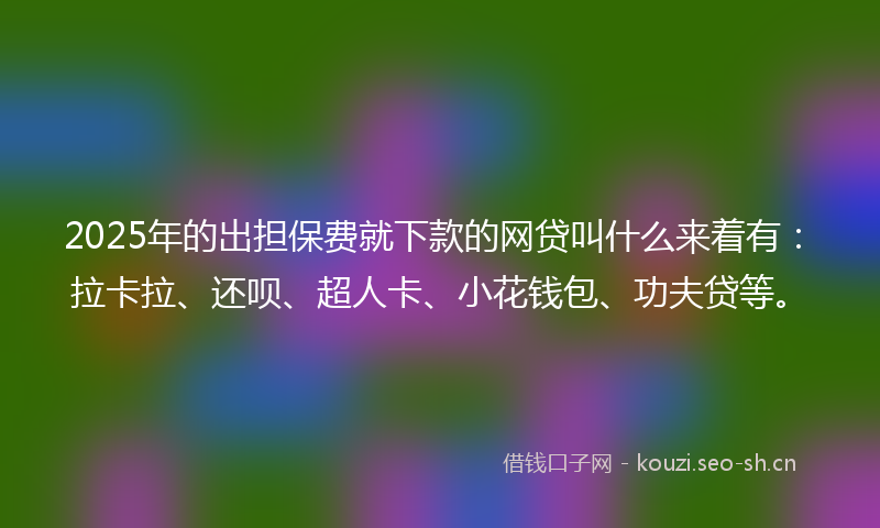 2025年的出担保费就下款的网贷叫什么来着有：拉卡拉、还呗、超人卡、小花钱包、功夫贷等。