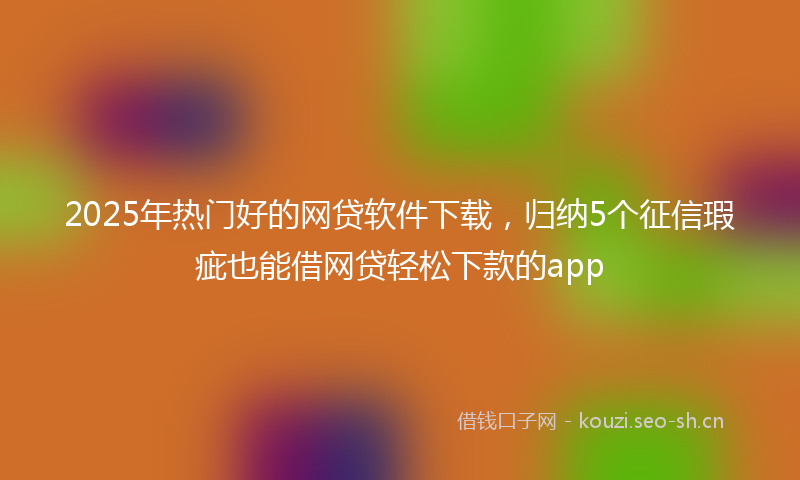 2025年热门好的网贷软件下载,归纳5个征信瑕疵也能借网贷轻松下款的app