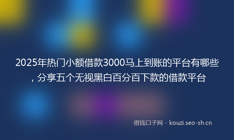 2025年热门小额借款3000马上到账的平台有哪些，分享五个无视黑白百分百下款的借款平台