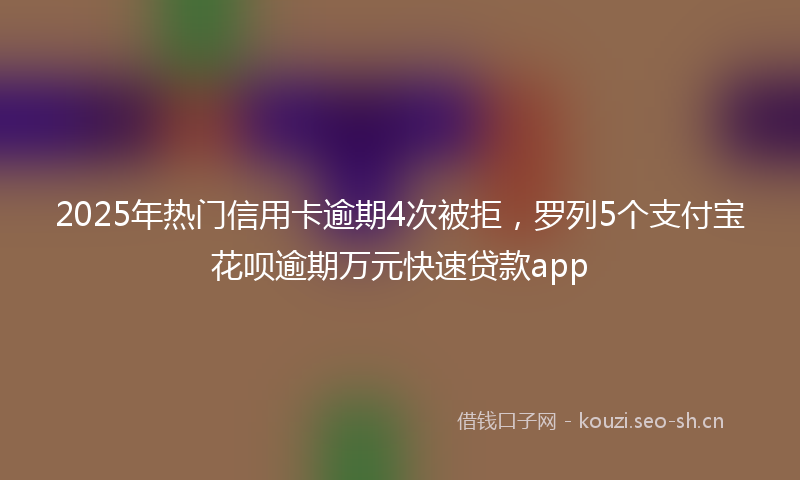 2025年热门信用卡逾期4次被拒，罗列5个支付宝花呗逾期万元快速贷款app