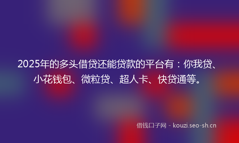 2025年的多头借贷还能贷款的平台有:你我贷、小花钱包、微粒贷、超人卡、快贷通等。