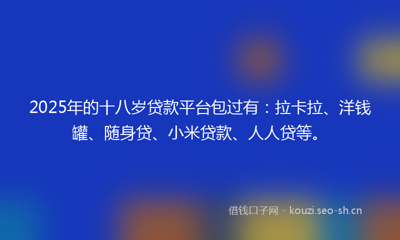 2025年的十八岁贷款平台包过有:拉卡拉、洋钱罐、随身贷、小米贷款、人人贷等。