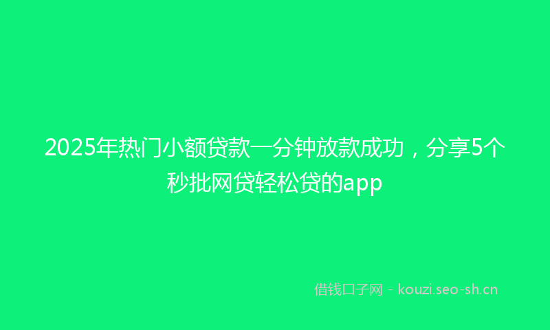2025年热门小额贷款一分钟放款成功，分享5个秒批网贷轻松贷的app