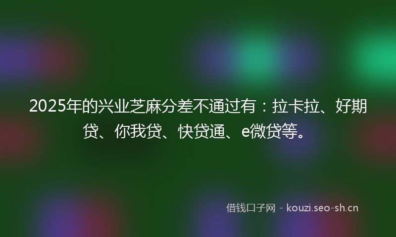 2025年的兴业芝麻分差不通过有：拉卡拉、好期贷、你我贷、快贷通、e微贷等。