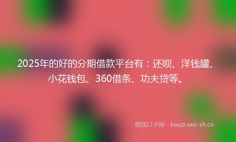 2025年的好的分期借款平台有：还呗、洋钱罐、小花钱包、360借条、功夫贷等。