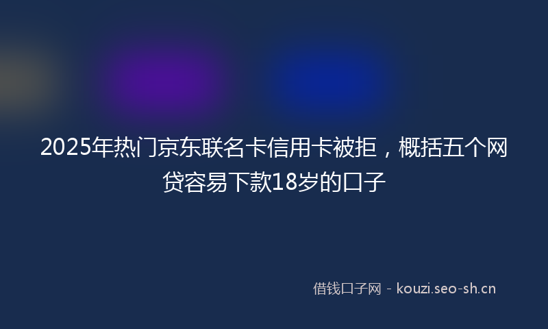 2025年热门京东联名卡信用卡被拒，概括五个网贷容易下款18岁的口子